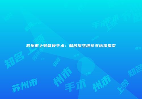 苏州市上颚截骨手术：知名医生推荐与选择指南
