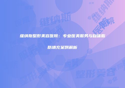 维纳斯整形美容医院：专业医美服务与自体脂肪填充案例解析