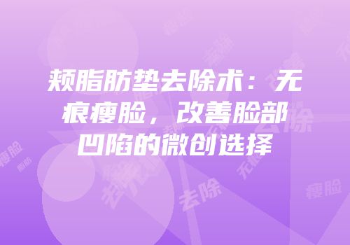 颊脂肪垫去除术：无痕瘦脸，改善脸部凹陷的微创选择