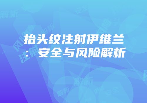 抬头纹注射伊维兰：安全与风险解析