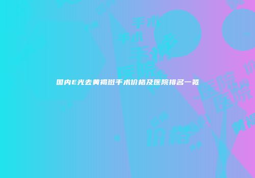 国内E光去黄褐斑手术价格及医院排名一览