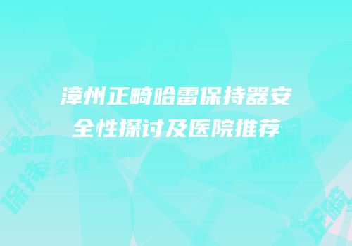 漳州正畸哈雷保持器安全性探讨及医院推荐
