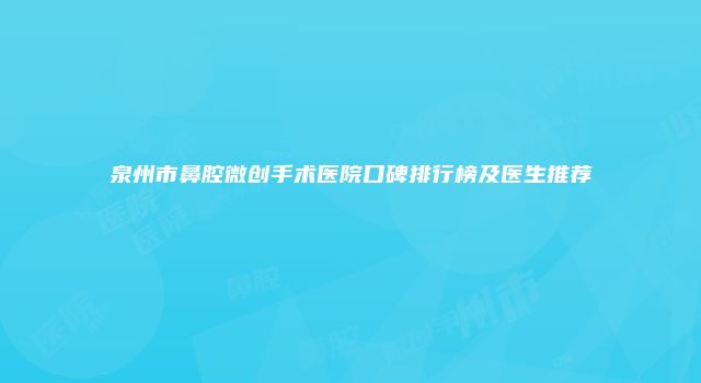 泉州市鼻腔微创手术医院口碑排行榜及医生推荐