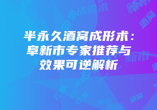 半永久酒窝成形术：阜新市专家推荐与效果可逆解析