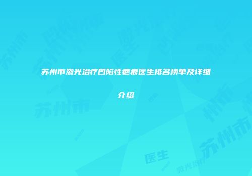 苏州市激光治疗凹陷性疤痕医生排名榜单及详细介绍