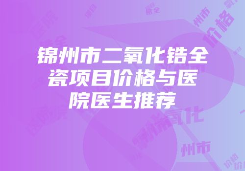 锦州市二氧化锆全瓷项目价格与医院医生推荐