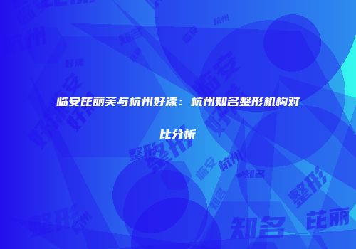 临安芘丽芙与杭州好漾：杭州知名整形机构对比分析