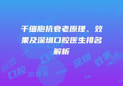干细胞抗衰老原理、效果及深圳口腔医生排名解析