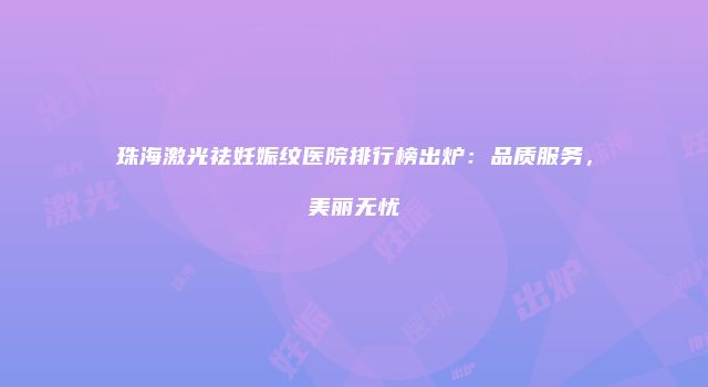 珠海激光祛妊娠纹医院排行榜出炉：品质服务，美丽无忧