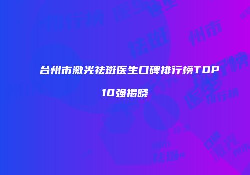 台州市激光祛斑医生口碑排行榜TOP10强揭晓