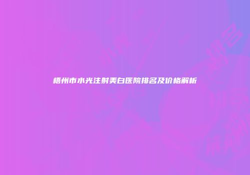 梧州市水光注射美白医院排名及价格解析