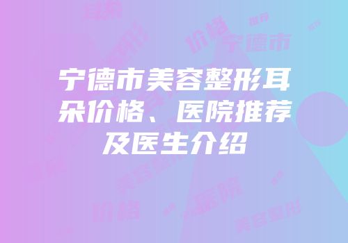 宁德市美容整形耳朵价格、医院推荐及医生介绍