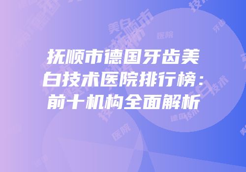 抚顺市德国牙齿美白技术医院排行榜：前十机构全面解析