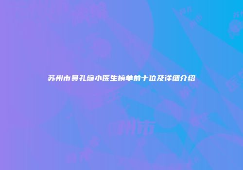 苏州市鼻孔缩小医生榜单前十位及详细介绍