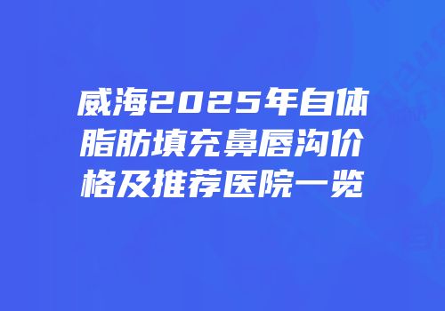 威海2025年自体脂肪填充鼻唇沟价格及推荐医院一览