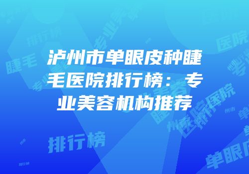 泸州市单眼皮种睫毛医院排行榜：专业美容机构推荐