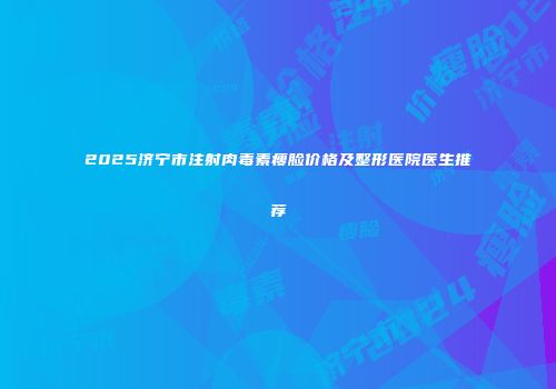 2025济宁市注射肉毒素瘦脸价格及整形医院医生推荐