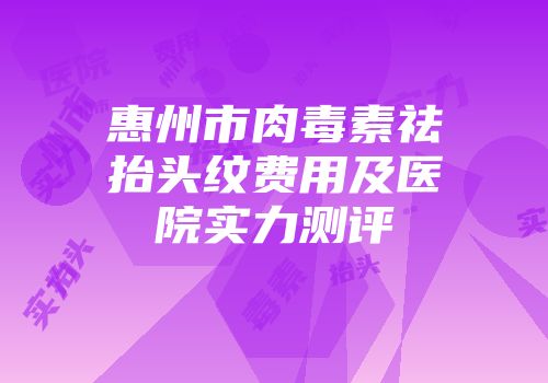 惠州市肉毒素祛抬头纹费用及医院实力测评