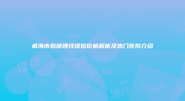 威海市脸部埋线提拉价格解析及热门医院介绍