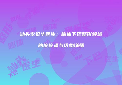 汕头李祝华医生：膨体下巴整形领域的佼佼者与价格详情