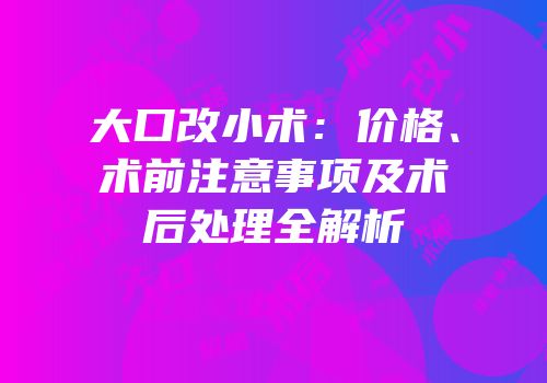大口改小术：价格、术前注意事项及术后处理全解析