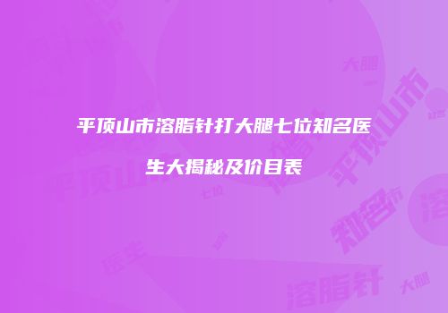 平顶山市溶脂针打大腿七位知名医生大揭秘及价目表