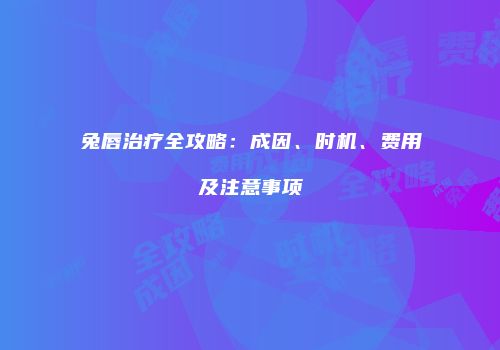 兔唇治疗全攻略：成因、时机、费用及注意事项