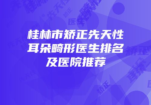桂林市矫正先天性耳朵畸形医生排名及医院推荐