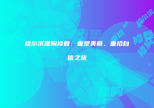 哈尔滨隆胸修复：重塑美丽，重拾自信之旅