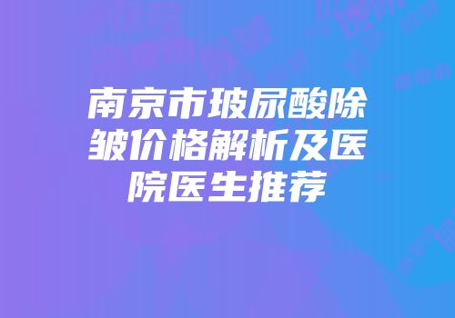 南京市玻尿酸除皱价格解析及医院医生推荐