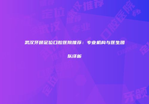 武汉牙颌定位口腔医院推荐：专业机构与医生团队详析