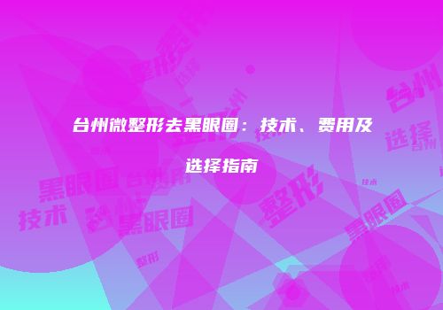 台州微整形去黑眼圈：技术、费用及选择指南