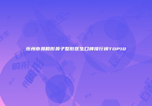 忻州市鼻畸形鼻子整形医生口碑排行榜TOP10