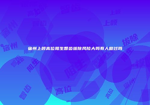 宿州上颌高位阻生智齿拔除风险大吗有人做过吗