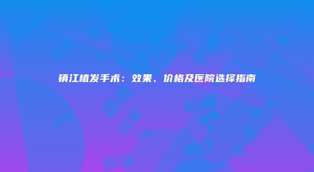 镇江植发手术：效果、价格及医院选择指南