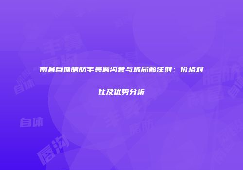 南昌自体脂肪丰鼻唇沟管与玻尿酸注射：价格对比及优势分析