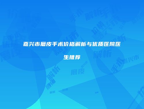 嘉兴市磨皮手术价格解析与优质医院医生推荐