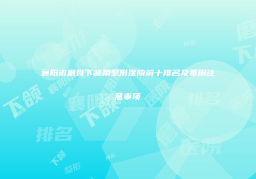 襄阳市磨骨下颌角整形医院前十排名及费用注意事项