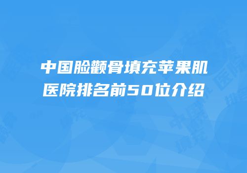 中国脸颧骨填充苹果肌医院排名前50位介绍