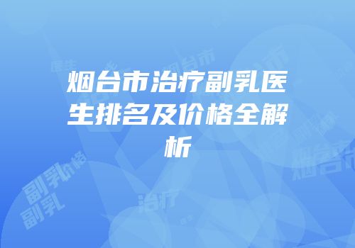 烟台市治疗副乳医生排名及价格全解析