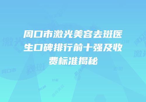 周口市激光美容去斑医生口碑排行前十强及收费标准揭秘