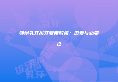 鄂州乳牙拔牙费用解析：因素与必要性