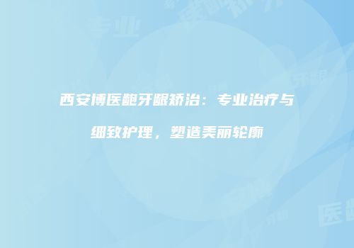 西安博医龅牙龈矫治：专业治疗与细致护理，塑造美丽轮廓
