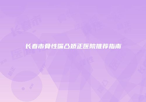 长春市骨性嘴凸矫正医院推荐指南