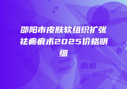 邵阳市皮肤软组织扩张祛瘢痕术2025价格明细