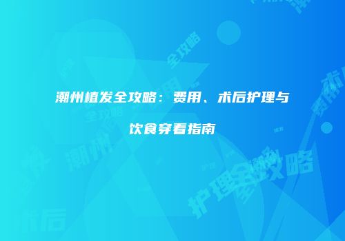 潮州植发全攻略：费用、术后护理与饮食穿着指南