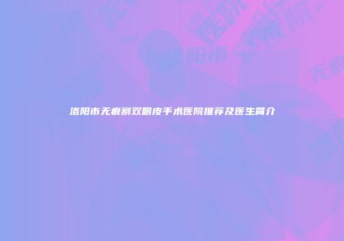 洛阳市无痕割双眼皮手术医院推荐及医生简介