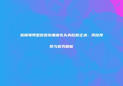 揭阳粤秀整形医院重度乳头内陷矫正术：风险预防与优势解析