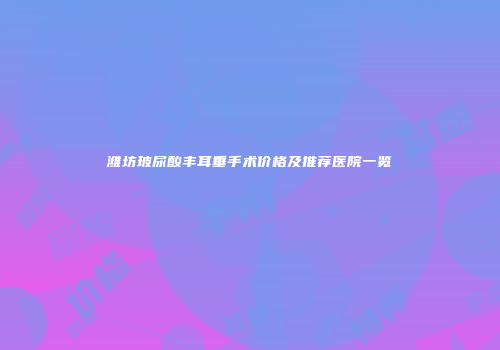 潍坊玻尿酸丰耳垂手术价格及推荐医院一览