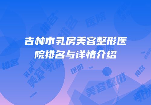 吉林市乳房美容整形医院排名与详情介绍